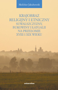 Melchior Jakubowski; — Krajobraz religijny i etniczny Suwalszczyzny, Bukowiny i atgalii na przeomie XVIII i XIX wieku. Lokalne spoecznoci a struktury pastwowe i wyznaniowe