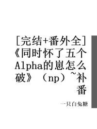 一只白兔糖 — [完结+番外全]《同时怀了五个Alpha的崽怎么破》（np）~补番