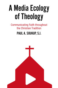 Paul A. Soukup, S.J.; — A Media Ecology of Theology: Communicating Faith throughout the Christian Tradition