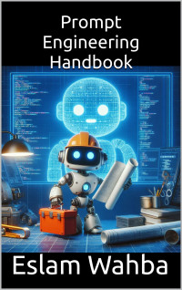 Wahba, Eslam — Prompt Engineering Handbook: A Complete Guide and Examples for Prompt Engineering Science from Scratch to Application