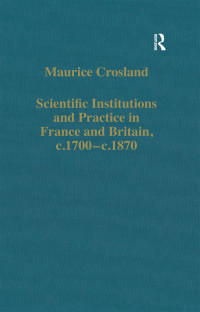 Maurice Crosland; — Scientific Institutions and Practice in France and Britain, C.1700c.1870