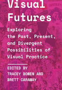 Tracey Bowen, Brett Caraway — Visual Futures : Exploring the Past, Present, and Divergent Possibilities of Visual Practice