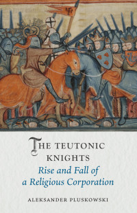 Aleksander Pluskowski — The Teutonic Knights: Rise and Fall of a Religious Corporation