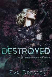 Eva Dresden [Dresden, Eva] — Destroyed (Omega's Destruction Book Three): A Dark M/F Omegaverse Romance