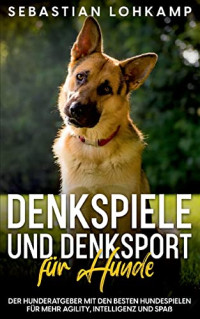 Sebastian Lohkamp — Denkspiele und Denksport für Hunde. Der Hunderatgeber mit den besten Hundespielen für mehr Agility, Intelligenz und Spaß