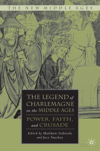 Matthew Gabriele, Jace Stuckey — The Legend of Charlemagne in the Middle Ages; Power, Faith, and Crusade