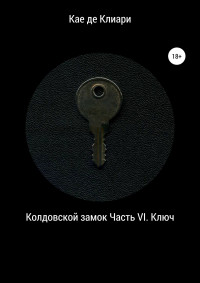 Кае де Клиари — Колдовской замок. Часть VI. Ключ