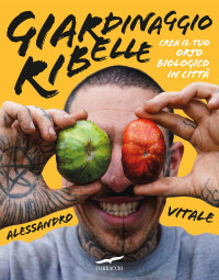 Alessandro Vitale — Giardinaggio ribelle: Crea il tuo orto biologico in città