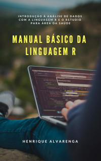 Henrique Alvarenga da Silva — Manual Básico da Linguagem R: Introdução à análise de dados com a linguagem R e o RStudio para área da saúde