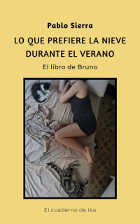 Sierra, Pablo — Lo que prefiere la nieve durante el verano: El libro de Bruno (El Cuaderno de Ika nº 1) (Spanish Edition)