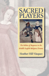 Heather Hill-Vásquez — Sacred Players: The Politics of Response in the Middle English Religious Drama