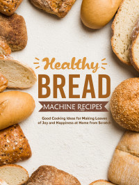 Press, BookSumo — Healthy Bread Machine Recipes: Good Cooking Ideas for Making Loaves of Joy and Happiness at Home from Scratch