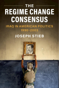 Joseph Stieb — The Regime Change Consensus: Iraq in American Politics, 1990–2003