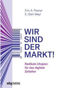 Posner A. Eric / Weyl E. Glen — Wir sind der Markt Eine radikale Utopie für das digitale Zeitalter