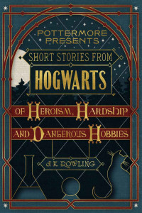J.K. Rowling — Short Stories from Hogwarts of Heroism, Hardship and Dangerous Hobbies 