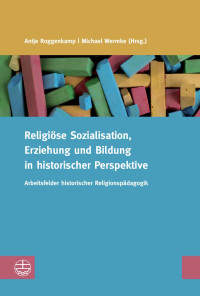 Antje Roggenkamp — Religiöse Sozialisation, Erziehung und Bildung in historischer Perspektive-Arbeitsfelder historischer Religionspädagogik