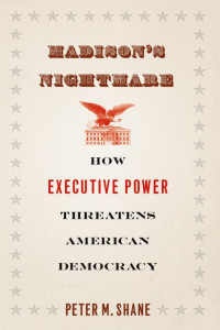 Peter M. Shane — Madison's Nightmare: How Executive Power Threatens American Democracy