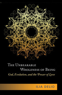 Delio, Ilio — The Unbearable Wholeness of Being: God, Evolution, and the Power of Love