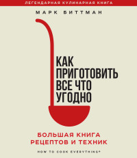 Марк Биттман — Как приготовить всё, что угодно. Большая книга рецептов и техник