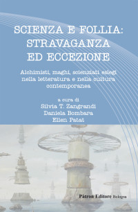 Silvia T. Zangrandi & Daniela Bombara & Ellen Patat (Curatrici) — Scienza e follia: stravaganza ed eccezione. Alchimisti, maghi, scienziati eslegi nella letteratura e nella cultura contemporanea