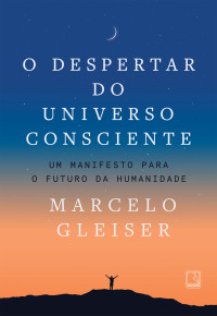 Marcelo Gleiser — O despertar do universo consciente: Um manifesto para o futuro da humanidade