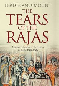 Ferdinand Mount — The Tears of the Rajas: Mutiny, Money and Marriage in India 1805-1905