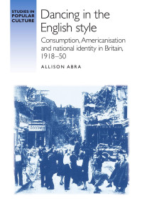 Allison Abra — Dancing in the English style: Consumption, Americanisation and national identity in Britain, 1918–50