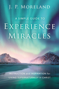 J. P. Moreland; — A Simple Guide to Experience Miracles