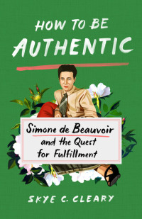 Skye C. Cleary — How to Be Authentic: Simone De Beauvoir and the Quest for Fulfillment