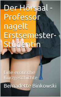 Bernadette Binkowski — Der Hörsaal - Professor nagelt Erstsemester-Studentin: Eine erotische Kurzgeschichte (German Edition)