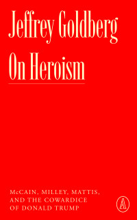 Jeffrey Goldberg — On Heroism: McCain, Milley, Mattis, and the Cowardice of Donald Trump