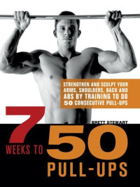 Brett Stewart — 7 Weeks to 50 Pull-Ups: Strengthen and Sculpt Your Arms, Shoulders, Back, and Abs by Training to Do 50 Consecutive Pull-Ups