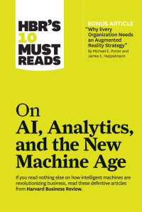 Harvard Business Review — HBR's 10 Must Reads on AI, Analytics, and the New Machine Age (with bonus article "Why Every Company Needs an Augmented Reality Strategy" by Michael E. Porter and James E. Heppelmann)