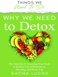 Sacha Lucas — Why We Need To Detox: The Benefits of Detoxing Your Body to Reduce Gut Inflammation, Bloating, and Brain Fog (Things We Need To Do)