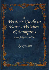 Ty Hulse — A Writers Guide to the Fairies, Witches, & Vampires From Fairy Tales and Lore