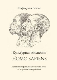 Рашид Шафигулин — Культурная эволюция Homo sapiens [История изобретений: от освоения огня до открытия электричества]