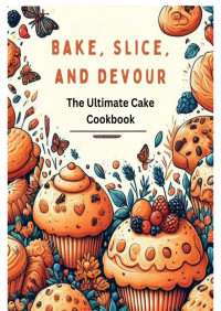 Morgan, Ella — Bake, Slice, and Devour: The Ultimate Cake Cookbook