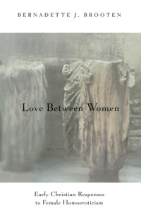 Bernadette J. Brooten — Love Between Women: Early Christian Responses to Female Homoeroticism (The Chicago Series on Sexuality, History, and Society)