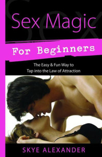 Alexander, Skye — Sex Magic for Beginners: The Easy & Fun Way to Tap into the Law of Attraction