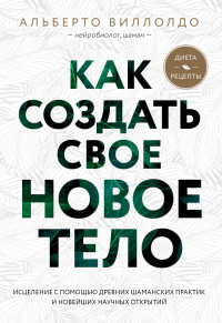 Альберто Виллолдо — Как создать свое новое тело