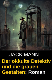 Jack Mann — Der okkulte Detektiv und die grauen Gestalten: Roman