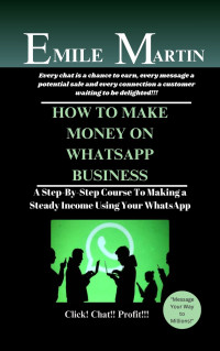 MARTIN, EMILE — HOW TO MAKE MONEY ON WHATSAPP BUSINESS: A Step-By-Step Course To Making a Steady Income Using Your WhatsApp