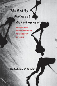 Kathleen V. Wider — The Bodily Nature of Consciousness: Sartre and Contemporary Philosophy of Mind