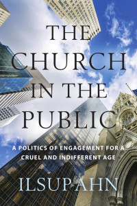 Ilsup Ahn — The Church in the Public: A Politics of Engagement for a Cruel and Indifferent Age