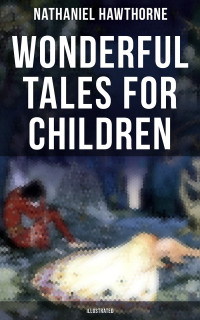 Nathaniel Hawthorne — Wonderful Tales for Children (Illustrated)