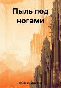 Дмитрий Николаевич Москалев — Пыль под ногами. Книга первая