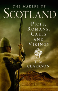 Tim Clarkson — The Makers of Scotland : Picts, Romans, Gaels, and Vikings