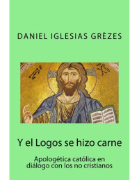 Daniel Iglesias Grèzes — Y el Logos se hizo carne: Apologtica Catlica En Dilogo Con Los No Cristianos