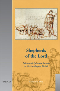 Carine van Rhijn [Rhijn, Carine van] — Shepherds of the Lord: Priests and Episcopal Statutes in the Carolingian Period