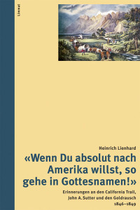 Lienhard, Heinrich — "Wenn Du absolut nach Amerika willst, so gehe in Gottesnamen!" - Erinnerungen an den California Trail, John A. Sutter und den Goldrausch 1846 - 1849